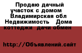 Продаю дачный участок с домом  - Владимирская обл. Недвижимость » Дома, коттеджи, дачи обмен   